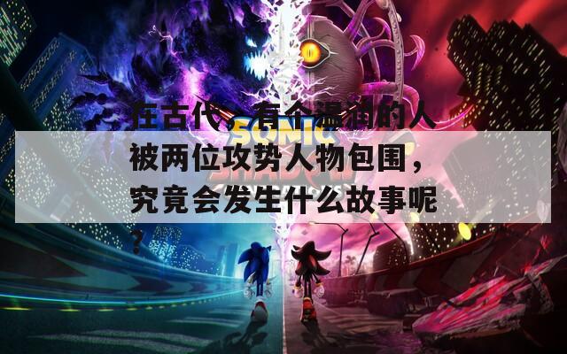 在古代，有个温润的人被两位攻势人物包围，究竟会发生什么故事呢？