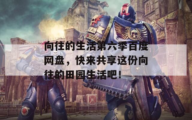 向往的生活第六季百度网盘，快来共享这份向往的田园生活吧！