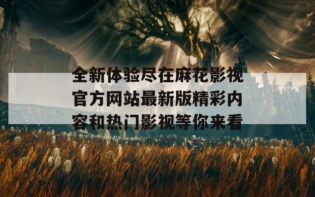 全新体验尽在麻花影视官方网站最新版精彩内容和热门影视等你来看