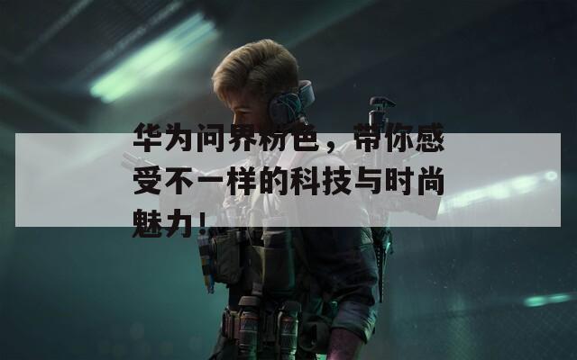 华为问界粉色，带你感受不一样的科技与时尚魅力！