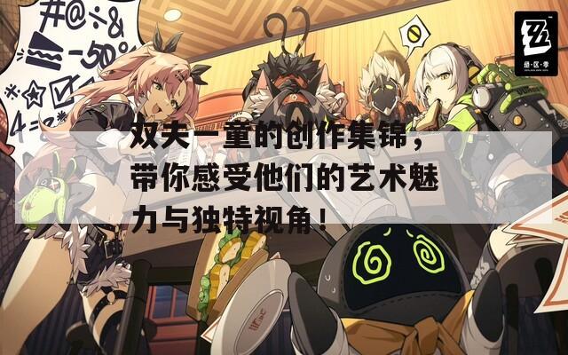 双夫一童的创作集锦，带你感受他们的艺术魅力与独特视角！