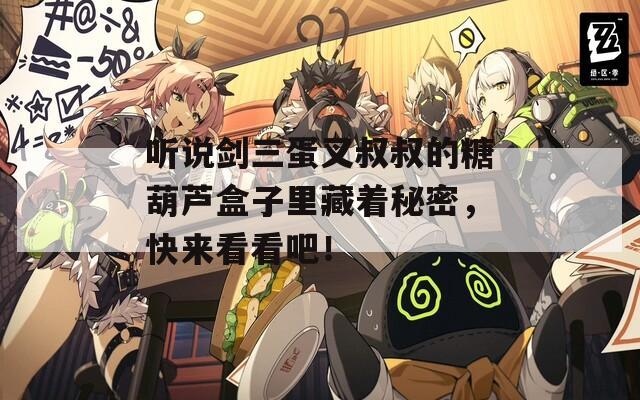 听说剑三蛋叉叔叔的糖葫芦盒子里藏着秘密，快来看看吧！