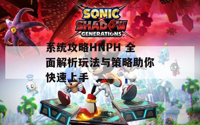 系统攻略HNPH 全面解析玩法与策略助你快速上手