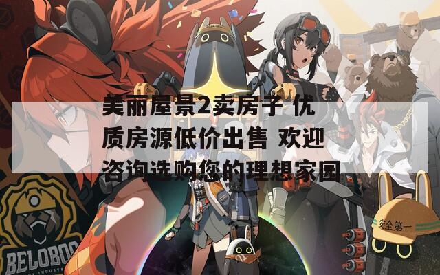 美丽屋景2卖房子 优质房源低价出售 欢迎咨询选购您的理想家园