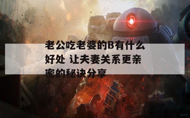 老公吃老婆的B有什么好处 让夫妻关系更亲密的秘诀分享
