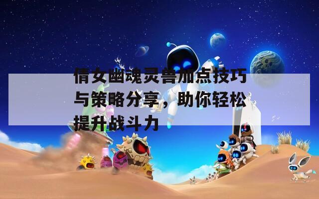 倩女幽魂灵兽加点技巧与策略分享，助你轻松提升战斗力