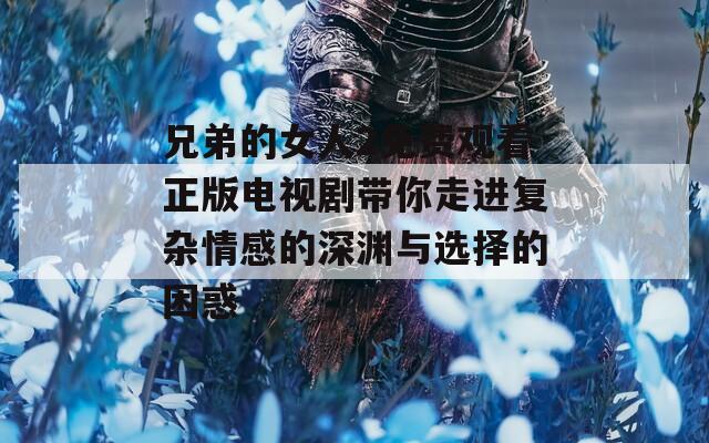 兄弟的女人2免费观看正版电视剧带你走进复杂情感的深渊与选择的困惑