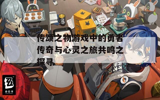 传颂之物游戏中的勇者传奇与心灵之旅共鸣之探寻