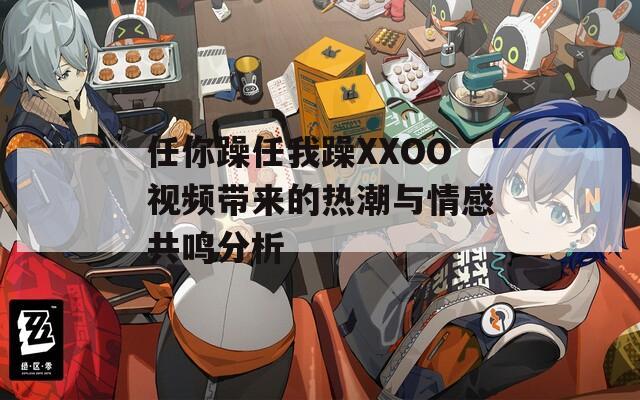任你躁任我躁XXOO视频带来的热潮与情感共鸣分析