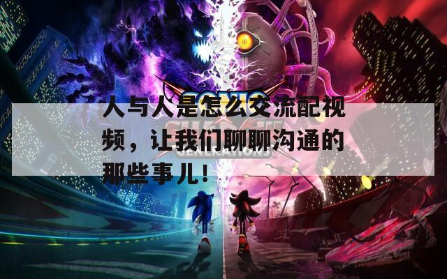 人与人是怎么交流配视频，让我们聊聊沟通的那些事儿！