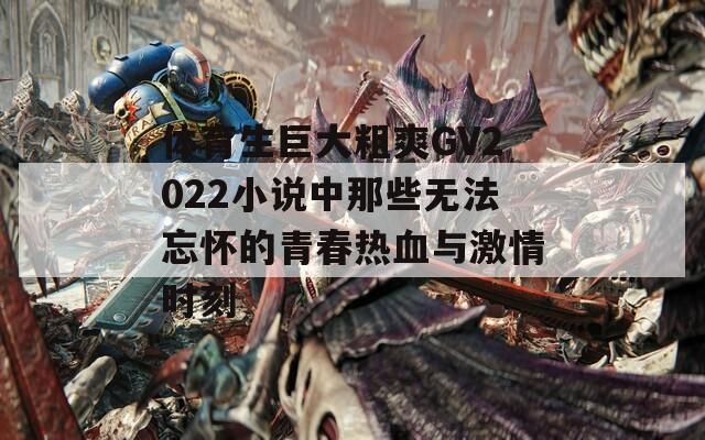 体育生巨大粗爽GV2022小说中那些无法忘怀的青春热血与激情时刻