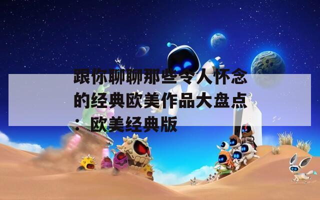 跟你聊聊那些令人怀念的经典欧美作品大盘点：欧美经典版