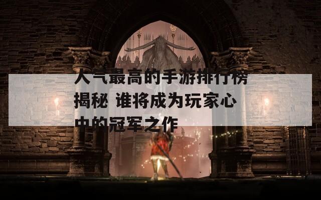 人气最高的手游排行榜揭秘 谁将成为玩家心中的冠军之作