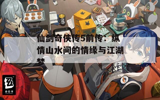 仙剑奇侠传5前传：纵情山水间的情缘与江湖梦