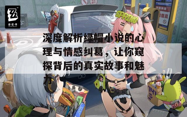 深度解析绿帽小说的心理与情感纠葛，让你窥探背后的真实故事和魅力