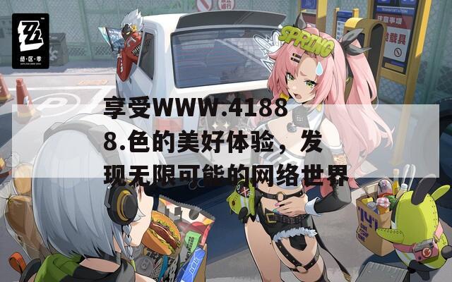 享受WWW.41888.色的美好体验，发现无限可能的网络世界