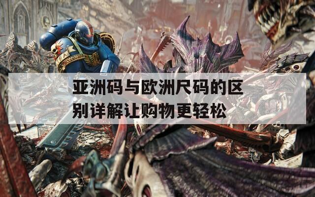 亚洲码与欧洲尺码的区别详解让购物更轻松