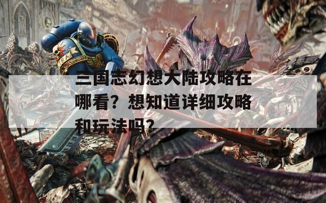 三国志幻想大陆攻略在哪看？想知道详细攻略和玩法吗？