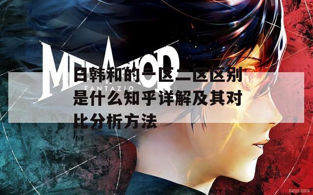 日韩和的一区二区区别是什么知乎详解及其对比分析方法