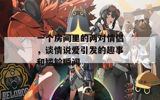 一个房间里的两对情侣，谈情说爱引发的趣事和尴尬瞬间