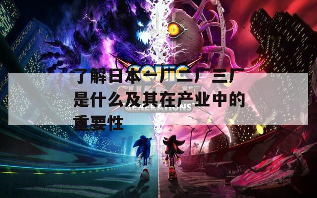 了解日本一厂二厂三厂是什么及其在产业中的重要性