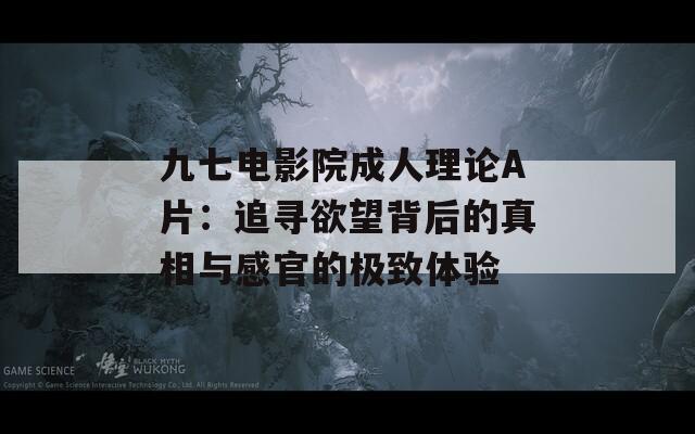 九七电影院成人理论A片：追寻欲望背后的真相与感官的极致体验