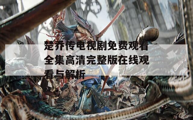楚乔传电视剧免费观看全集高清完整版在线观看与解析