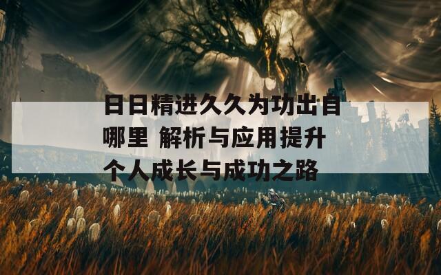 日日精进久久为功出自哪里 解析与应用提升个人成长与成功之路