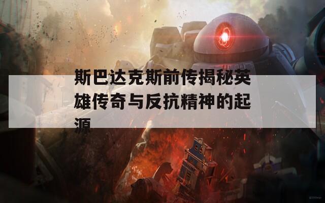 斯巴达克斯前传揭秘英雄传奇与反抗精神的起源