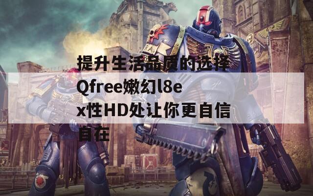 提升生活品质的选择 Qfree嫩幻l8ex性HD处让你更自信自在