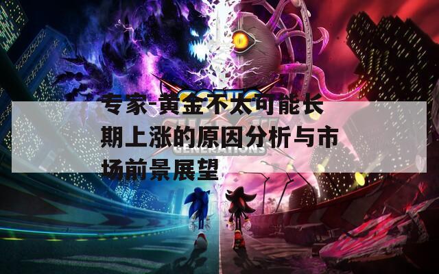 专家-黄金不太可能长期上涨的原因分析与市场前景展望