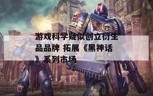游戏科学疑似创立衍生品品牌 拓展《黑神话》系列市场