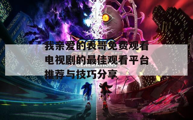 我亲爱的表哥免费观看电视剧的最佳观看平台推荐与技巧分享