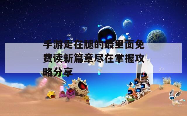 手游走在腿的最里面免费读新篇章尽在掌握攻略分享
