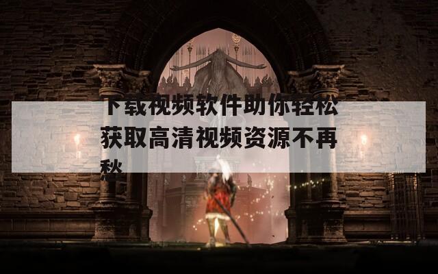 下载视频软件助你轻松获取高清视频资源不再愁