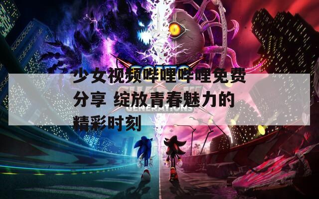 少女视频哔哩哔哩免费分享 绽放青春魅力的精彩时刻