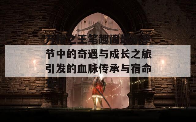 万相之王笔趣阁最新章节中的奇遇与成长之旅引发的血脉传承与宿命交织