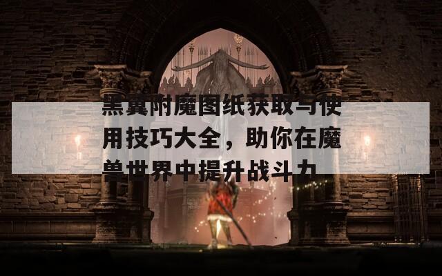 黑翼附魔图纸获取与使用技巧大全，助你在魔兽世界中提升战斗力