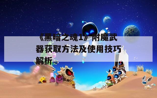 《黑暗之魂1》附魔武器获取方法及使用技巧解析