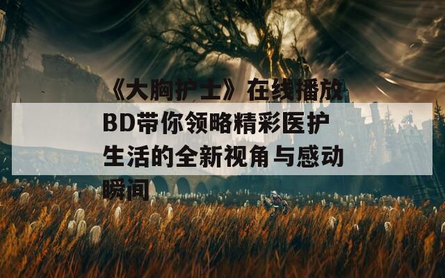 《大胸护士》在线播放BD带你领略精彩医护生活的全新视角与感动瞬间