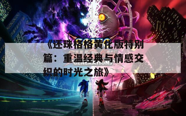 《还珠格格黄化版特别篇：重温经典与情感交织的时光之旅》