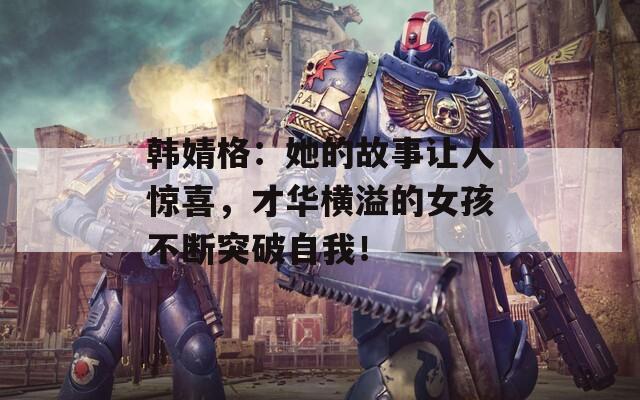 韩婧格：她的故事让人惊喜，才华横溢的女孩不断突破自我！