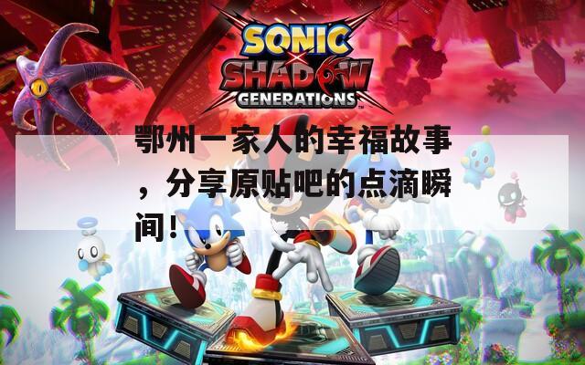 鄂州一家人的幸福故事，分享原贴吧的点滴瞬间！