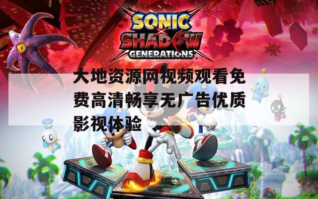 大地资源网视频观看免费高清畅享无广告优质影视体验