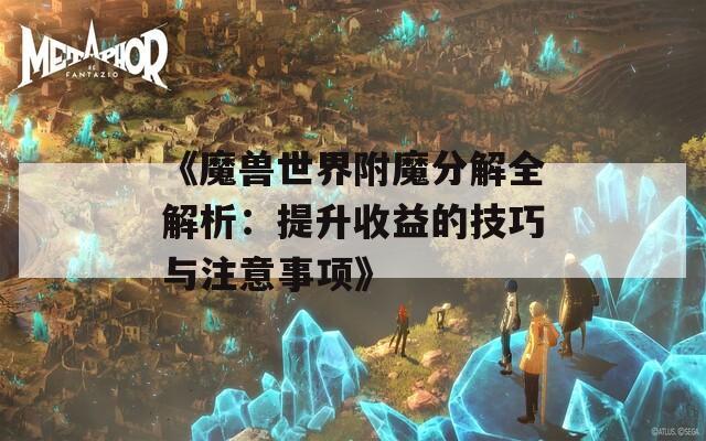 《魔兽世界附魔分解全解析：提升收益的技巧与注意事项》
