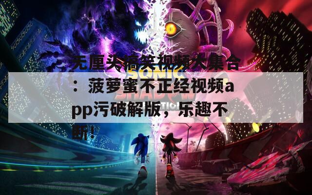 无厘头搞笑视频大集合：菠萝蜜不正经视频app污破解版，乐趣不断！