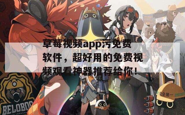 草莓视频app污免费软件，超好用的免费视频观看神器推荐给你！