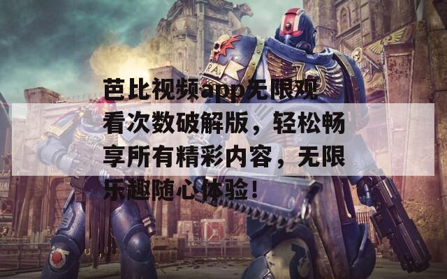 芭比视频app无限观看次数破解版，轻松畅享所有精彩内容，无限乐趣随心体验！
