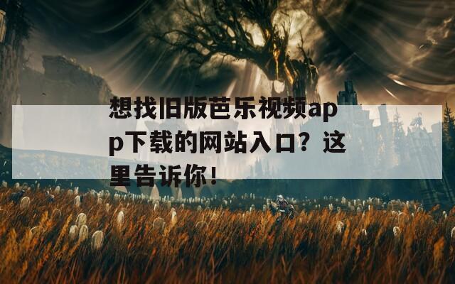 想找旧版芭乐视频app下载的网站入口？这里告诉你！