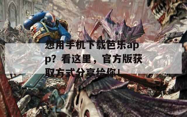 想用手机下载芭乐app？看这里，官方版获取方式分享给你！